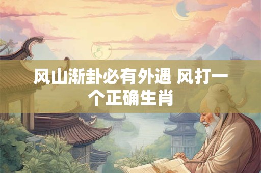 风山渐卦必有外遇 风打一个正确生肖