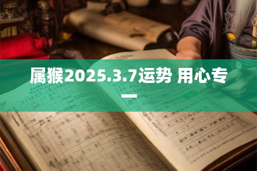 详细阅读:属猴2025.3.7运势 用心专一 属猴2025.3.7运势 用心专一