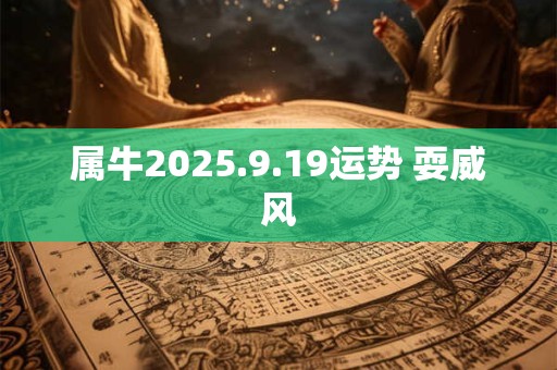 详细阅读:属牛2025.9.19运势 耍威风 属牛2025.9.19运势 耍威风
