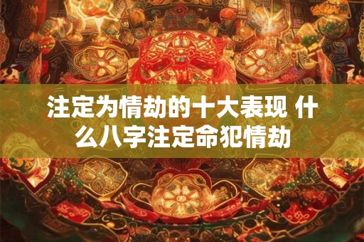 注定为情劫的十大表现 什么八字注定命犯情劫