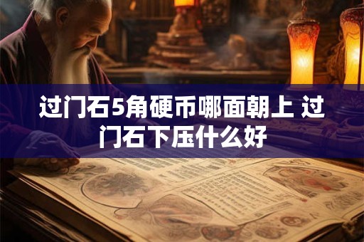 过门石5角硬币哪面朝上 过门石下压什么好 过门石5角硬币哪面朝上 过门石下压什么好
