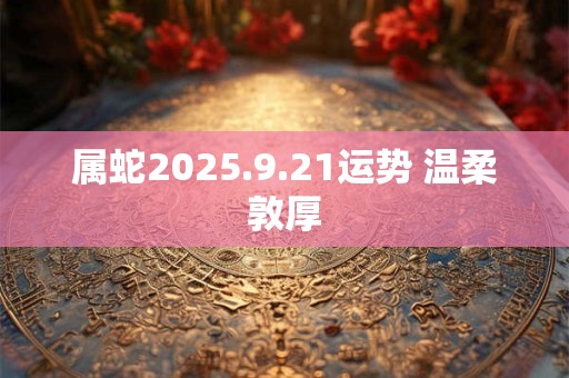 属蛇2025.9.21运势 温柔敦厚