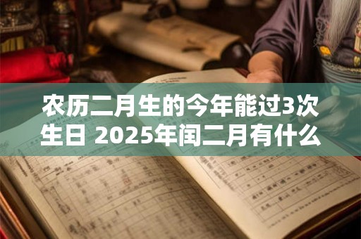农历二月生的今年能过3次生日 2025年闰二月有什么说法吗？