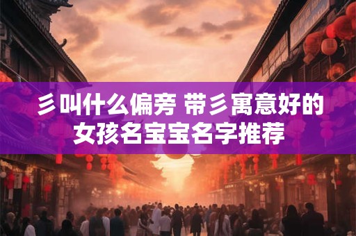 彡叫什么偏旁 带彡寓意好的女孩名宝宝名字推荐