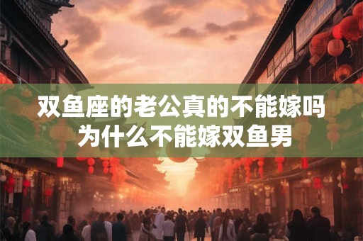 双鱼座的老公真的不能嫁吗 为什么不能嫁双鱼男