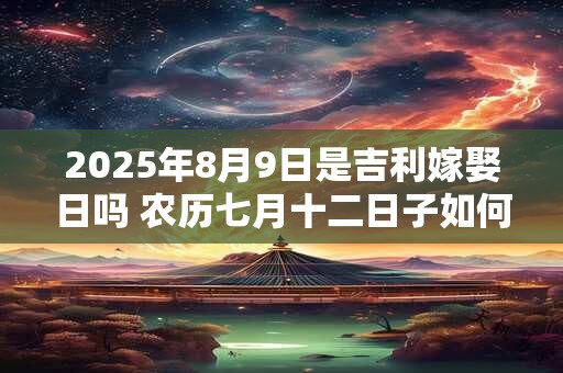 2025年8月9日是吉利嫁娶日吗 农历七月十二日子如何