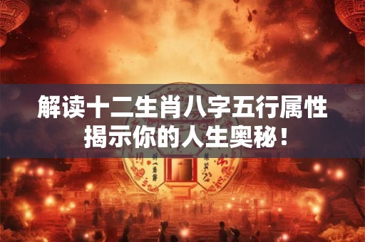 解读十二生肖八字五行属性 揭示你的人生奥秘！