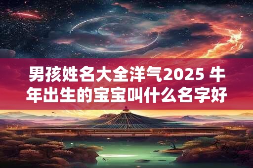 男孩姓名大全洋气2025 牛年出生的宝宝叫什么名字好