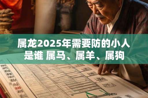 属龙2025年需要防的小人是谁 属马、属羊、属狗