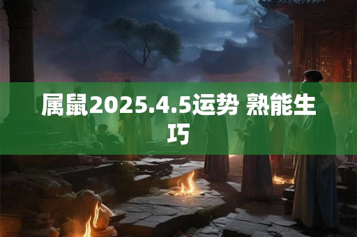 属鼠2025.4.5运势 熟能生巧 属鼠2025.4.5运势 熟能生巧
