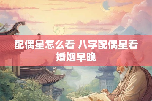 配偶星怎么看 八字配偶星看婚姻早晚