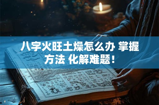 八字火旺土燥怎么办 掌握方法 化解难题! 八字火旺土燥怎么办 掌握方法 化解难题!