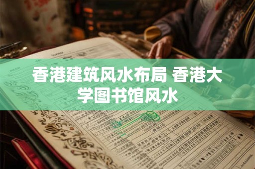 香港建筑风水布局 香港大学图书馆风水