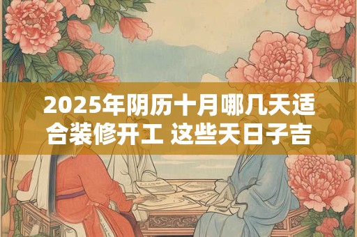 2025年阴历十月哪几天适合装修开工 这些天日子吉利