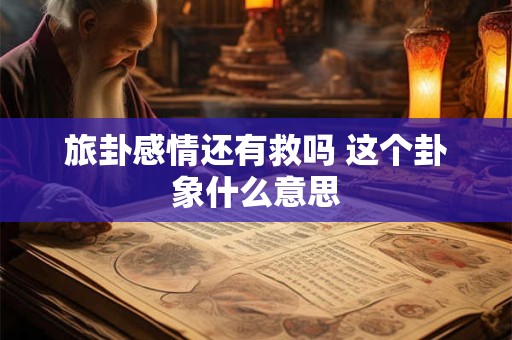 旅卦感情还有救吗 这个卦象什么意思