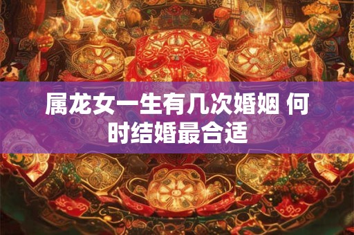 属龙女一生有几次婚姻 何时结婚最合适 属龙女一生有几次婚姻 何时结婚最合适