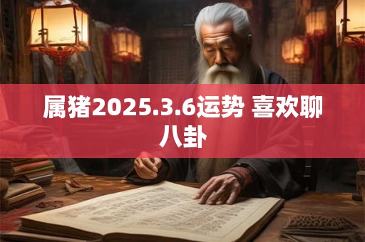 属猪2025.3.6运势 喜欢聊八卦
