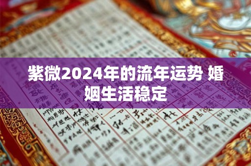 紫微2024年的流年运势 婚姻生活稳定