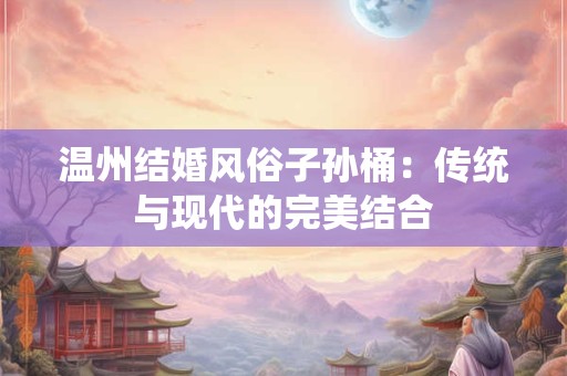 温州结婚风俗子孙桶:传统与现代的完美结合 温州结婚风俗子孙桶:传统与现代的完美结合
