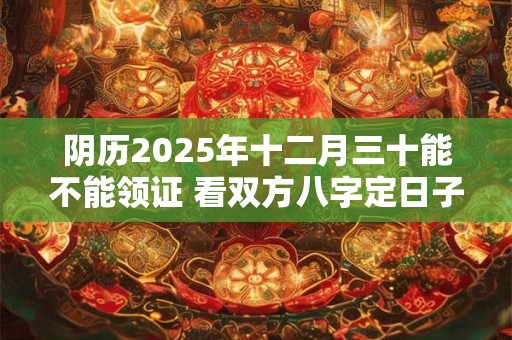 阴历2025年十二月三十能不能领证 看双方八字定日子