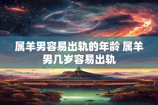 属羊男容易出轨的年龄 属羊男几岁容易出轨