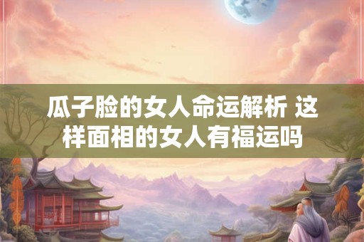 瓜子脸的女人命运解析 这样面相的女人有福运吗