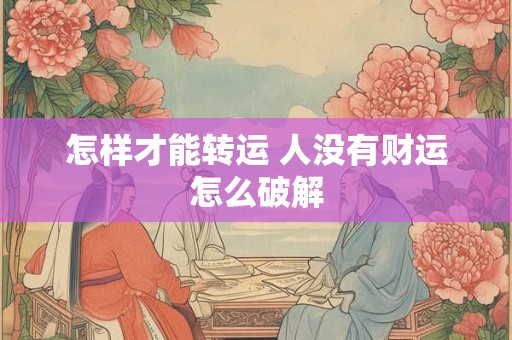 怎样才能转运 人没有财运怎么破解