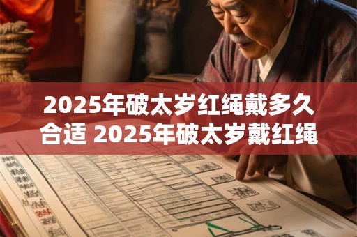 2025年破太岁红绳戴多久合适 2025年破太岁戴红绳注意事项