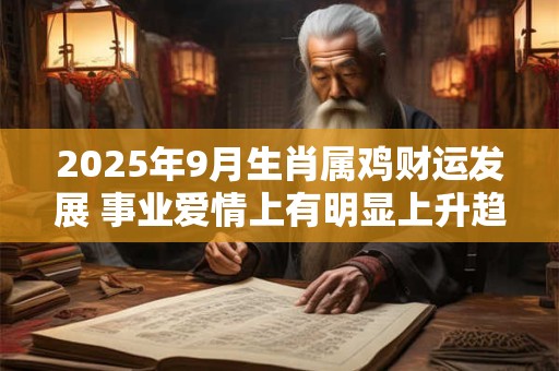 2025年9月生肖属鸡财运发展 事业爱情上有明显上升趋势