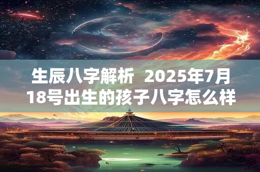 生辰八字解析  2025年7月18号出生的孩子八字怎么样