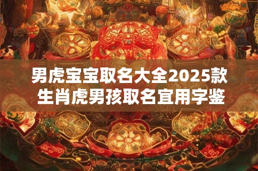 男虎宝宝取名大全2025款 生肖虎男孩取名宜用字鉴赏