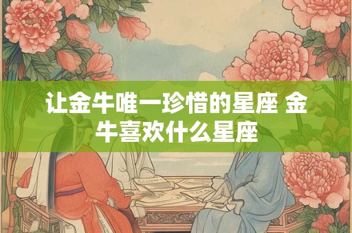 让金牛唯一珍惜的星座 金牛喜欢什么星座