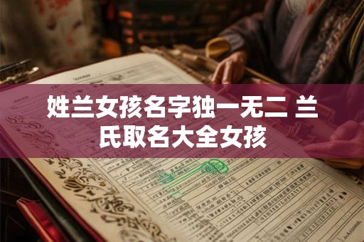 姓兰女孩名字独一无二 兰氏取名大全女孩 姓兰女孩名字独一无二 兰氏取名大全女孩