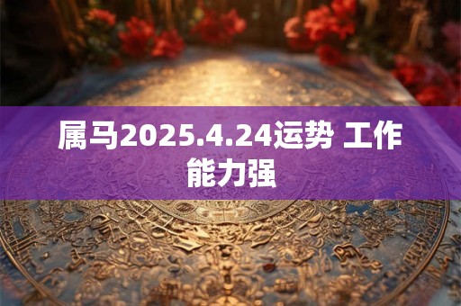 属马2025.4.24运势 工作能力强