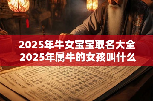 2025年牛女宝宝取名大全 2025年属牛的女孩叫什么名字