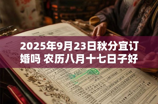 2025年9月23日秋分宜订婚吗 农历八月十七日子好不好