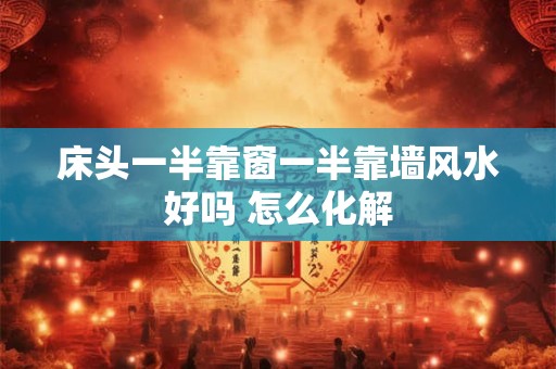 床头一半靠窗一半靠墙风水好吗 怎么化解 床头一半靠窗一半靠墙风水好吗 怎么化解