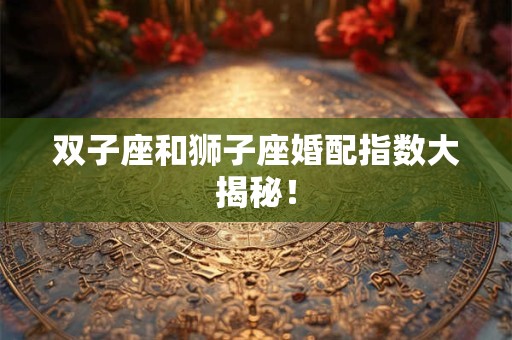 双子座和狮子座婚配指数大揭秘! 双子座和狮子座婚配指数大揭秘!