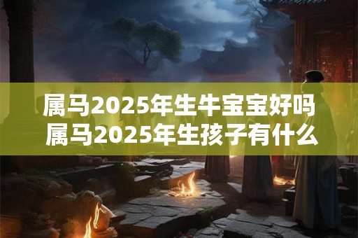 属马2025年生牛宝宝好吗 属马2025年生孩子有什么影响