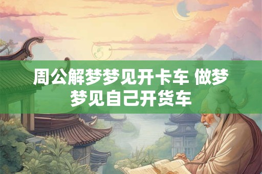 周公解梦梦见开卡车 做梦梦见自己开货车