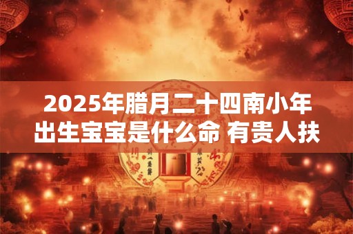 2025年腊月二十四南小年出生宝宝是什么命 有贵人扶持