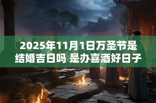 2025年11月1日万圣节是结婚吉日吗 是办喜酒好日子吗