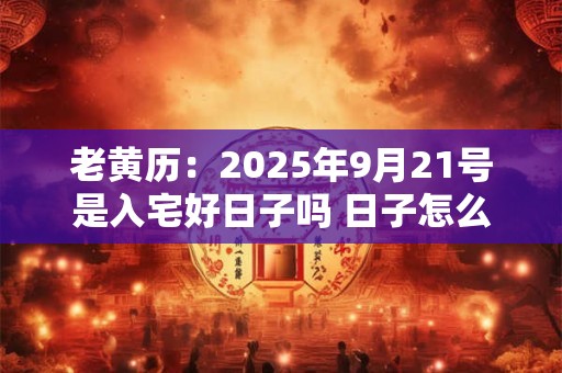 老黄历：2025年9月21号是入宅好日子吗 日子怎么样