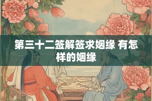 第三十二签解签求姻缘 有怎样的姻缘 第三十二签解签求姻缘 有怎样的姻缘