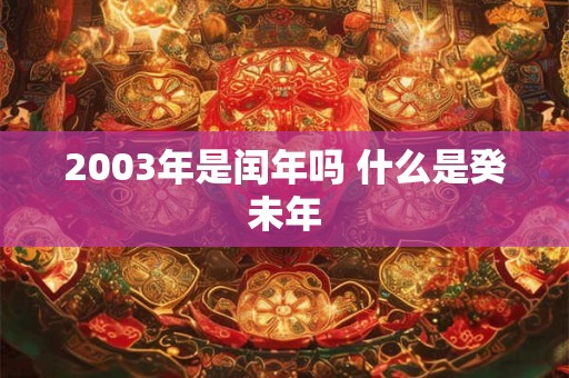 2003年是闰年吗 什么是癸未年 2003年是闰年吗 什么是癸未年