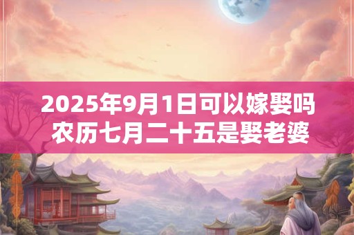 2025年9月1日可以嫁娶吗 农历七月二十五是娶老婆好日子吗