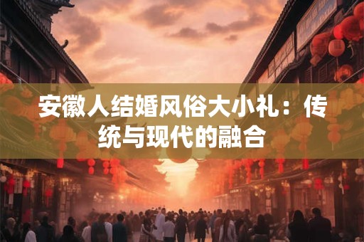 安徽人结婚风俗大小礼：传统与现代的融合