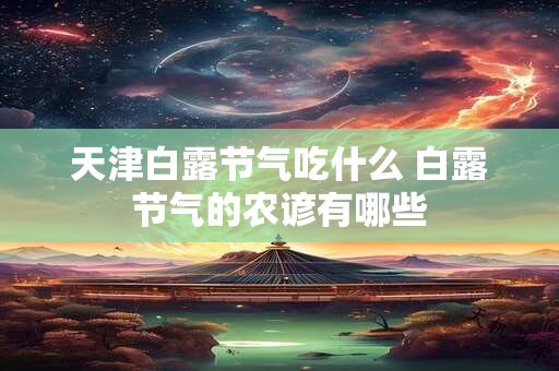 天津白露节气吃什么 白露节气的农谚有哪些 天津白露节气吃什么 白露节气的农谚有哪些