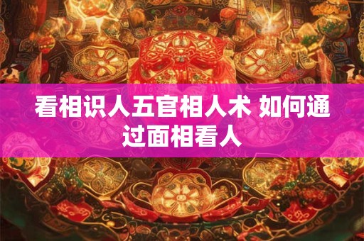 看相识人五官相人术 如何通过面相看人