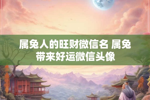属兔人的旺财微信名 属兔带来好运微信头像 属兔人的旺财微信名 属兔带来好运微信头像